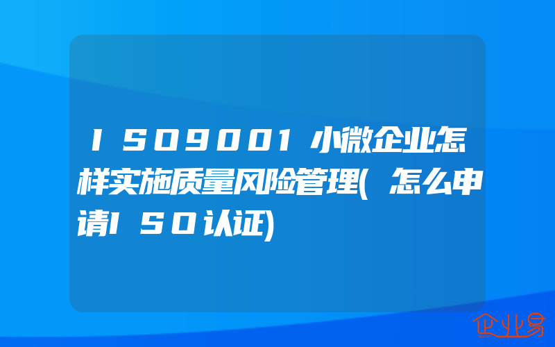 ISO9001小微企业怎样实施质量风险管理(怎么申请ISO认证)