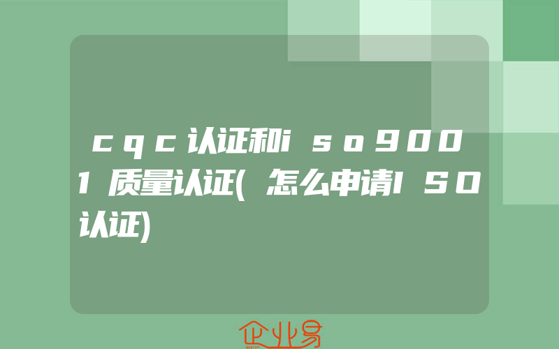 cqc认证和iso9001质量认证(怎么申请ISO认证)