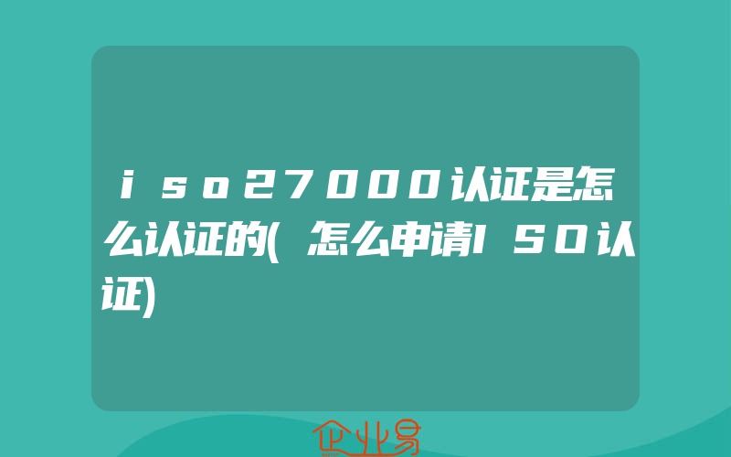 iso27000认证是怎么认证的(怎么申请ISO认证)