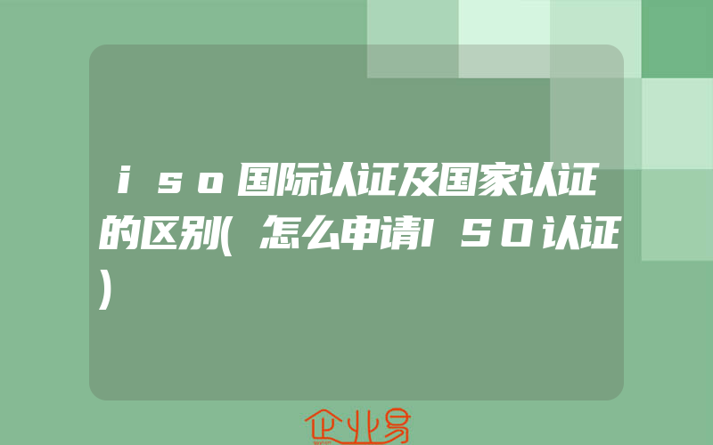 iso国际认证及国家认证的区别(怎么申请ISO认证)