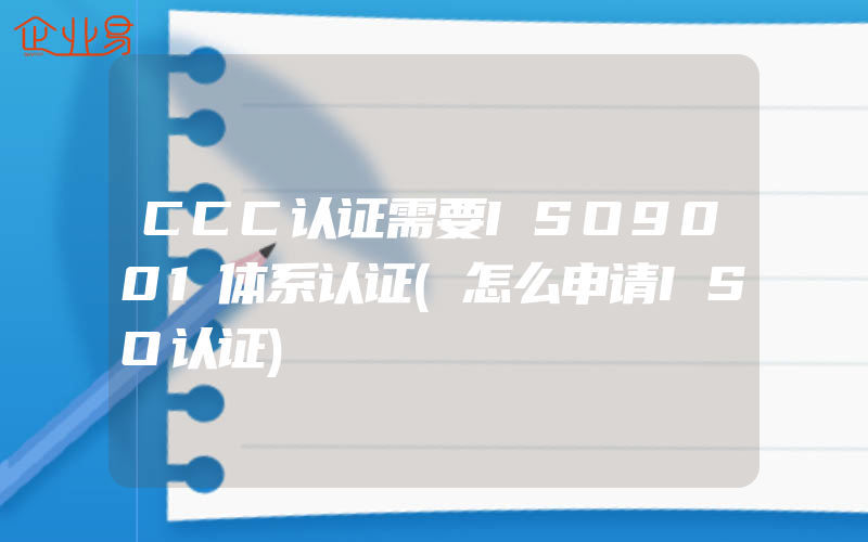 CCC认证需要ISO9001体系认证(怎么申请ISO认证)