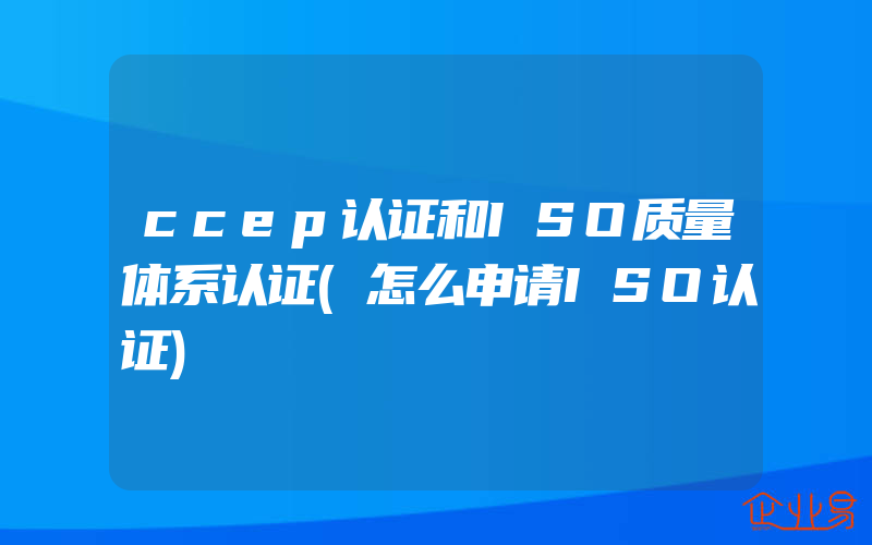 ccep认证和ISO质量体系认证(怎么申请ISO认证)