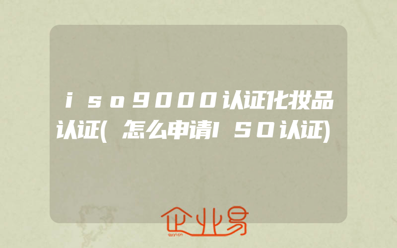 iso9000认证化妆品认证(怎么申请ISO认证)