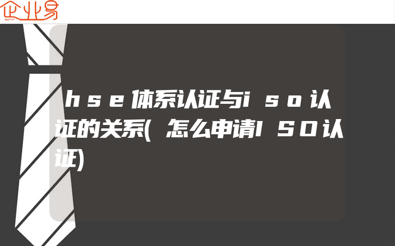 hse体系认证与iso认证的关系(怎么申请ISO认证)