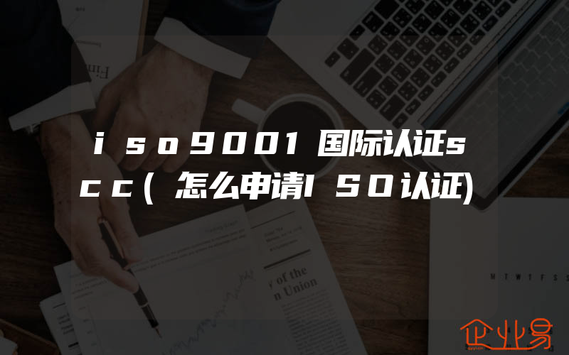 iso9001国际认证scc(怎么申请ISO认证)