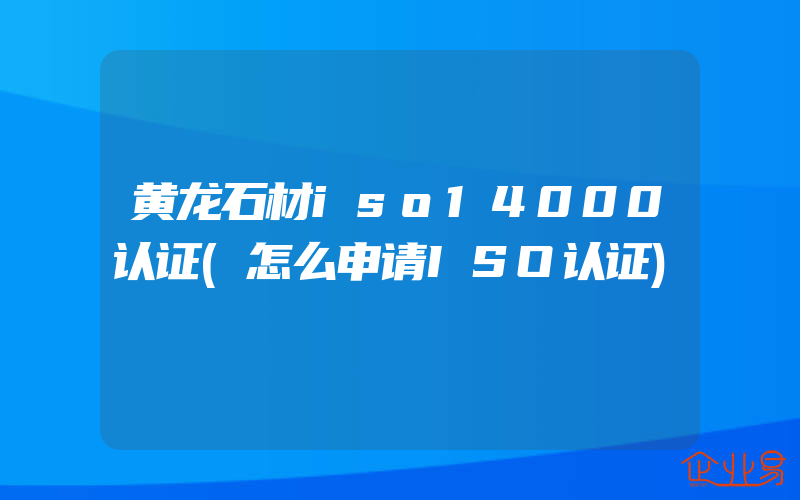 黄龙石材iso14000认证(怎么申请ISO认证)