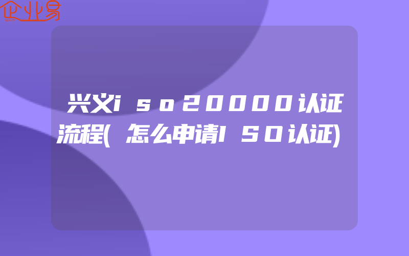 兴义iso20000认证流程(怎么申请ISO认证)