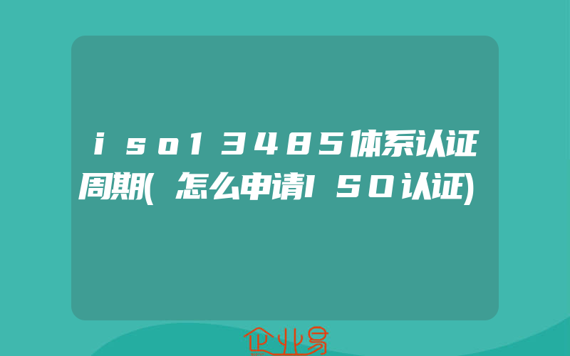 iso13485体系认证周期(怎么申请ISO认证)