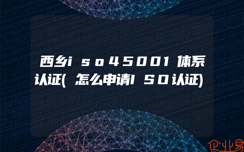 西乡iso45001体系认证(怎么申请ISO认证)