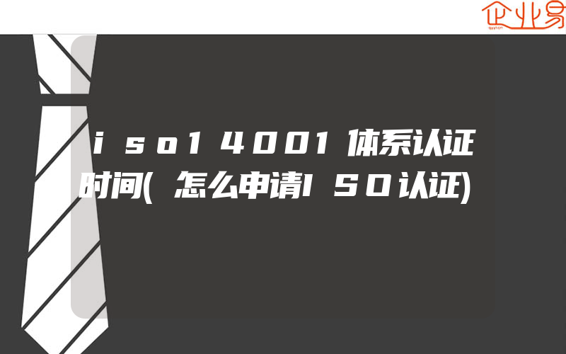 iso14001体系认证时间(怎么申请ISO认证)