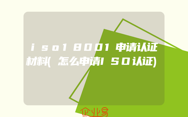 iso18001申请认证材料(怎么申请ISO认证)