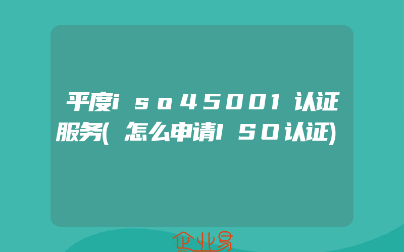 平度iso45001认证服务(怎么申请ISO认证)