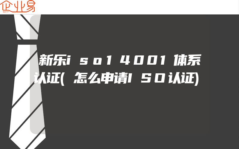 新乐iso14001体系认证(怎么申请ISO认证)