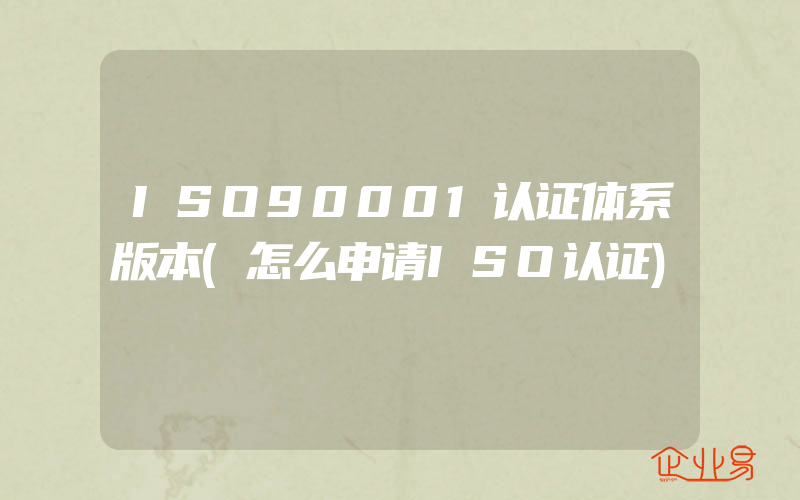 ISO90001认证体系版本(怎么申请ISO认证)