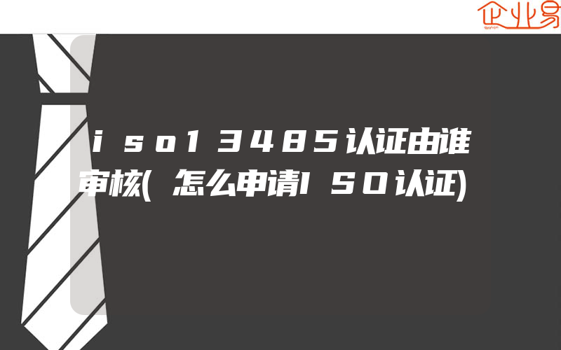 iso13485认证由谁审核(怎么申请ISO认证)