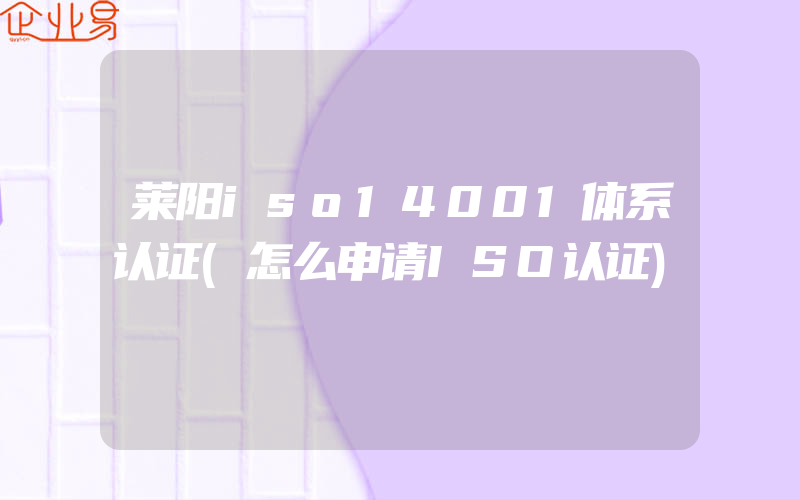 莱阳iso14001体系认证(怎么申请ISO认证)