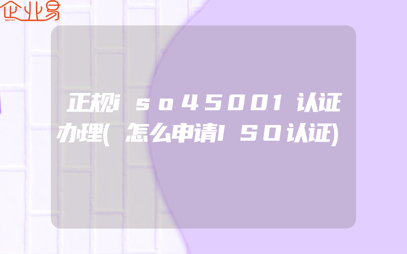 正规iso45001认证办理(怎么申请ISO认证)