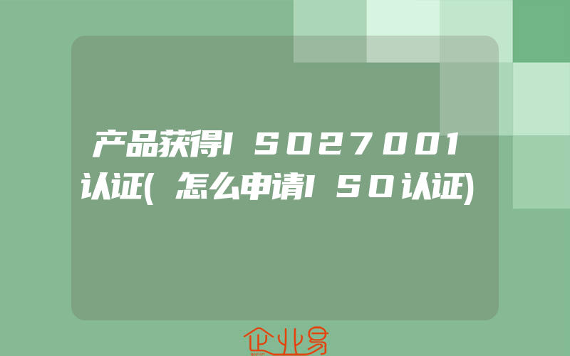 产品获得ISO27001认证(怎么申请ISO认证)