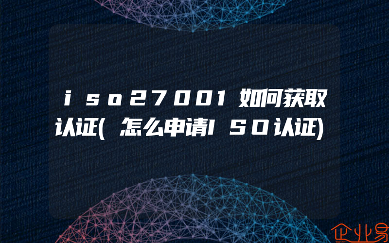 iso27001如何获取认证(怎么申请ISO认证)