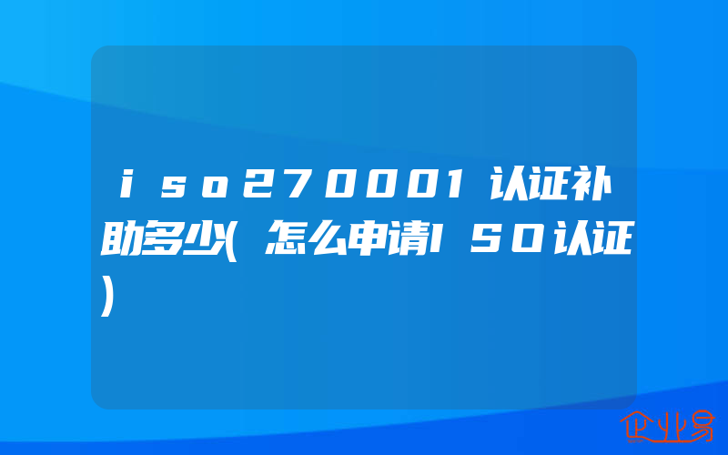 iso270001认证补助多少(怎么申请ISO认证)