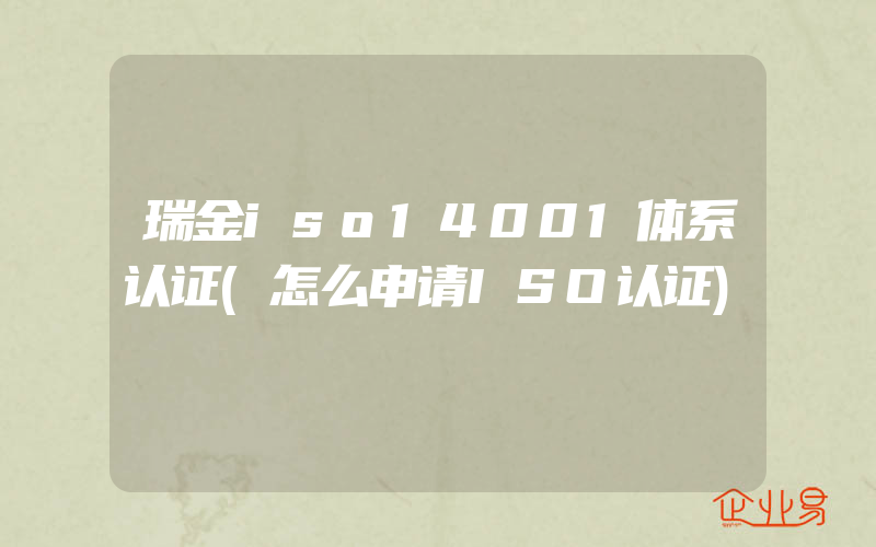 瑞金iso14001体系认证(怎么申请ISO认证)