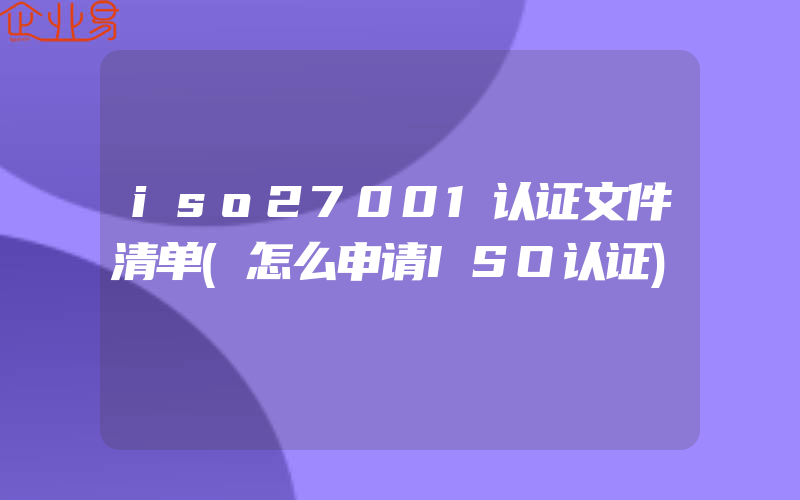 iso27001认证文件清单(怎么申请ISO认证)