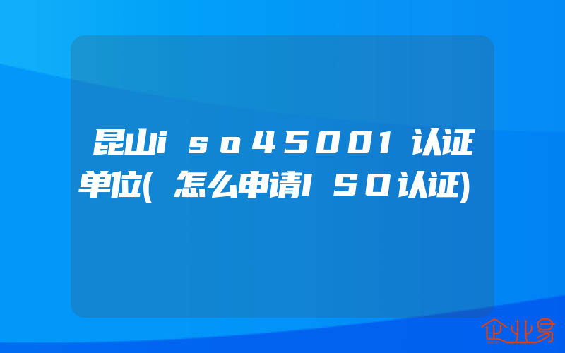 昆山iso45001认证单位(怎么申请ISO认证)