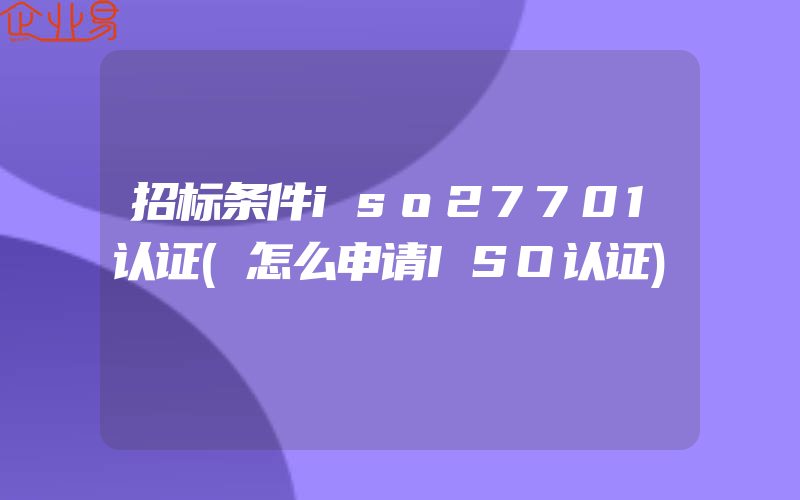 招标条件iso27701认证(怎么申请ISO认证)