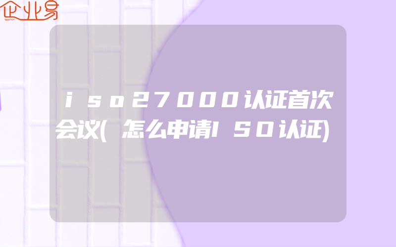 iso27000认证首次会议(怎么申请ISO认证)