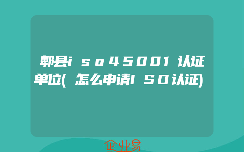 郫县iso45001认证单位(怎么申请ISO认证)