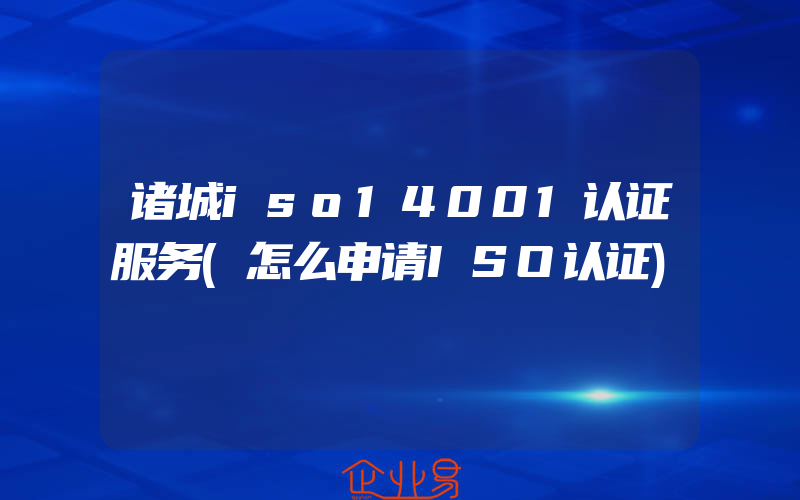 诸城iso14001认证服务(怎么申请ISO认证)