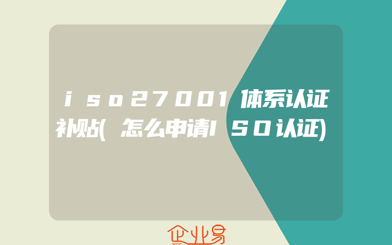 iso27001体系认证补贴(怎么申请ISO认证)