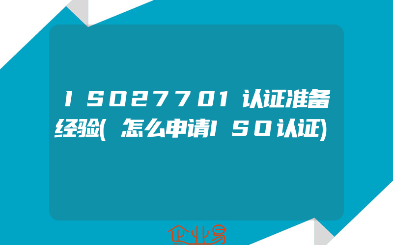 ISO27701认证准备经验(怎么申请ISO认证)