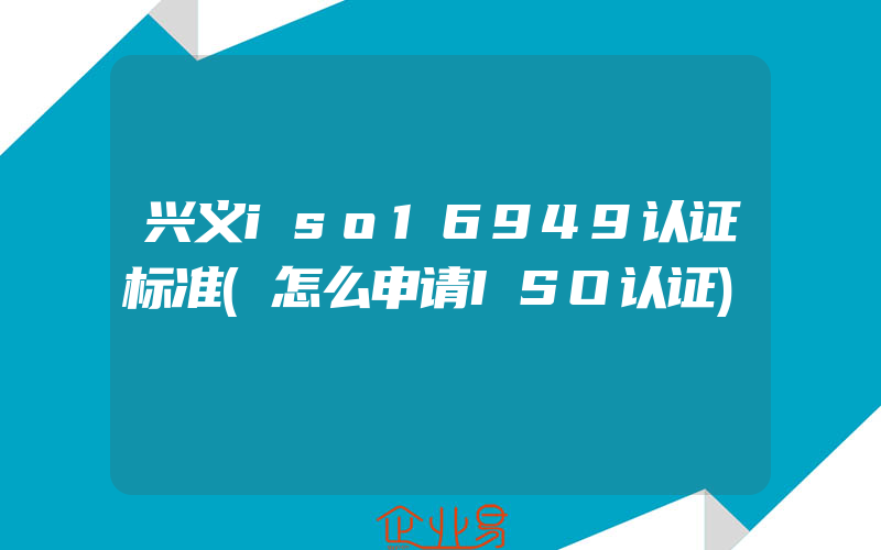 兴义iso16949认证标准(怎么申请ISO认证)