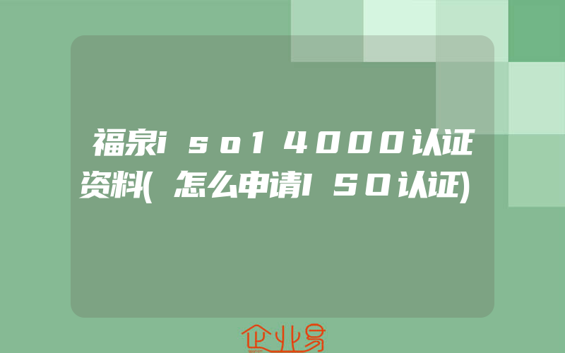 福泉iso14000认证资料(怎么申请ISO认证)