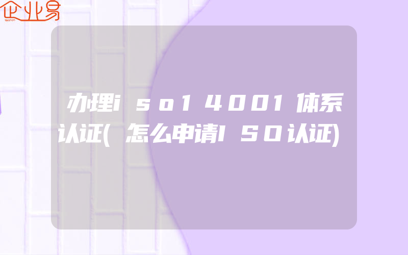 办理iso14001体系认证(怎么申请ISO认证)