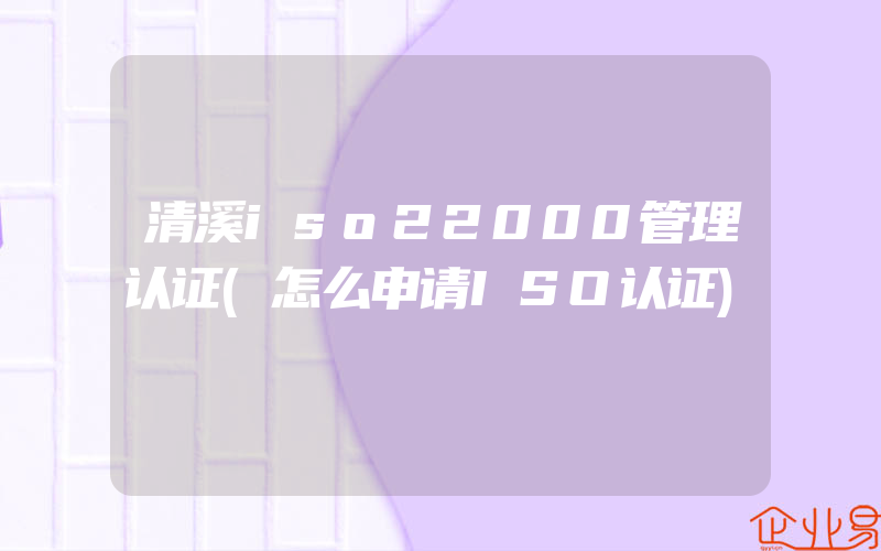 清溪iso22000管理认证(怎么申请ISO认证)