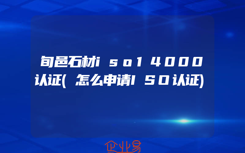 旬邑石材iso14000认证(怎么申请ISO认证)
