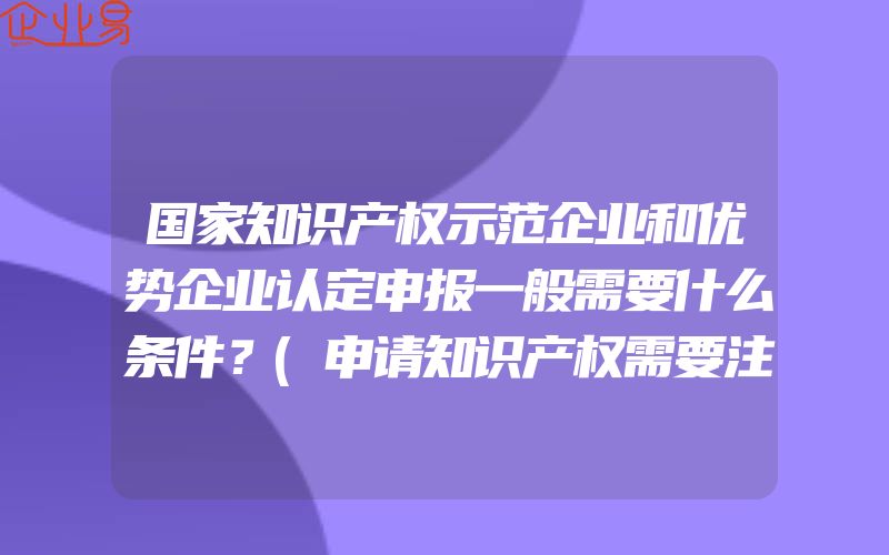 国家知识产权示范企业和优势企业认定申报一般需要什么条件？(申请知识产权需要注意什么)