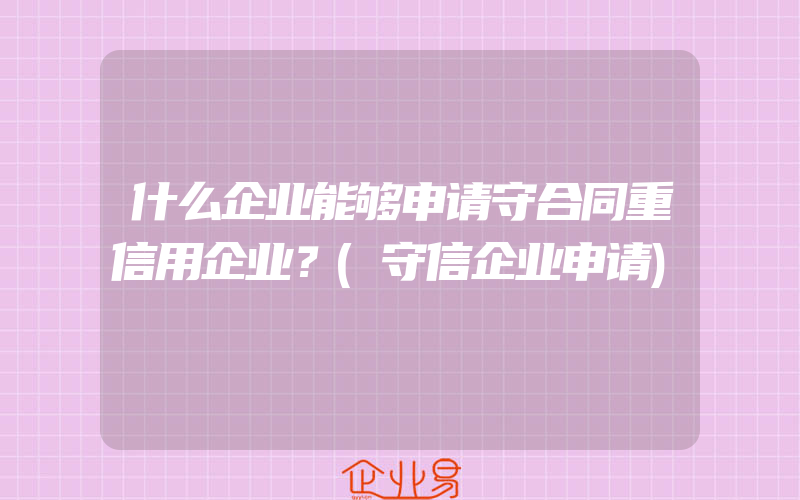 什么企业能够申请守合同重信用企业？(守信企业申请)