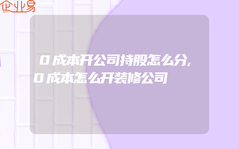 0成本开公司持股怎么分,0成本怎么开装修公司