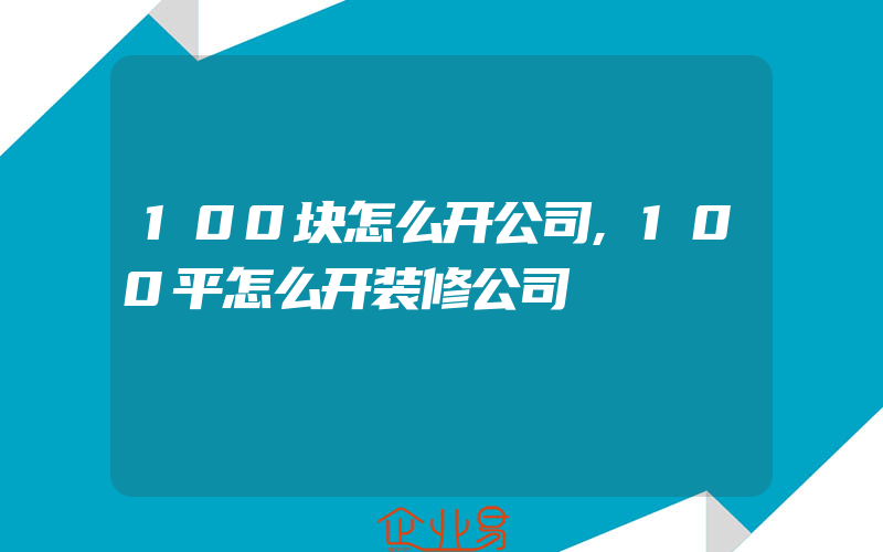 100块怎么开公司,100平怎么开装修公司