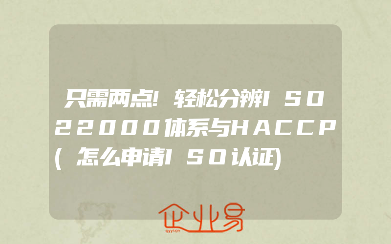 只需两点!轻松分辨ISO22000体系与HACCP(怎么申请ISO认证)