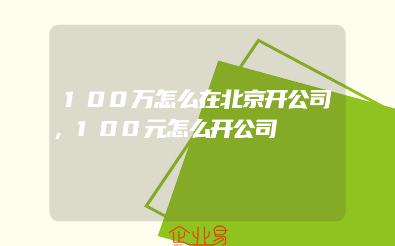 100万怎么在北京开公司,100元怎么开公司