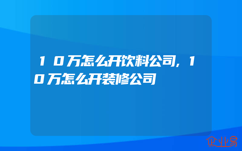 10万怎么开饮料公司,10万怎么开装修公司