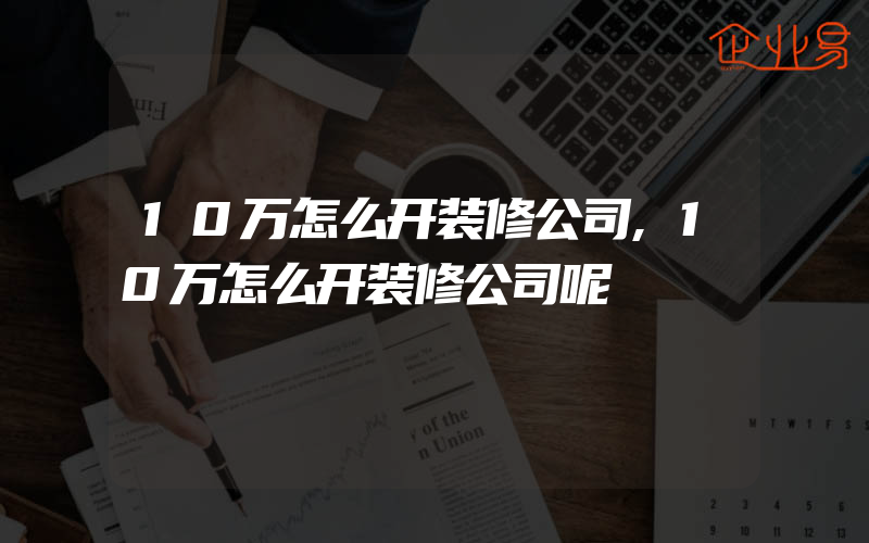 10万怎么开装修公司,10万怎么开装修公司呢