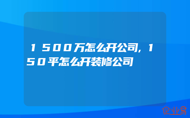 1500万怎么开公司,150平怎么开装修公司