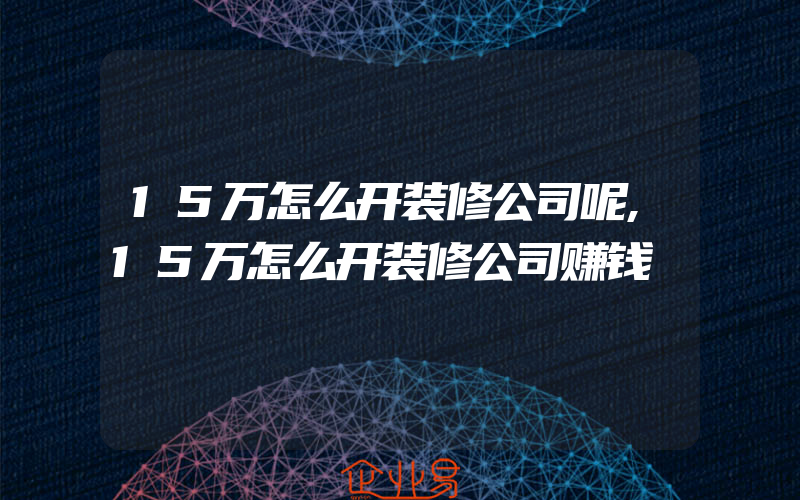 15万怎么开装修公司呢,15万怎么开装修公司赚钱