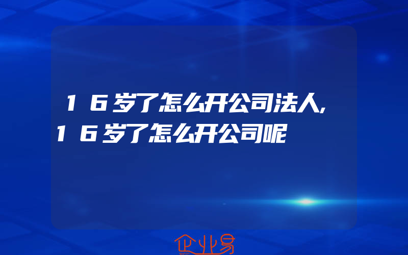 16岁了怎么开公司法人,16岁了怎么开公司呢