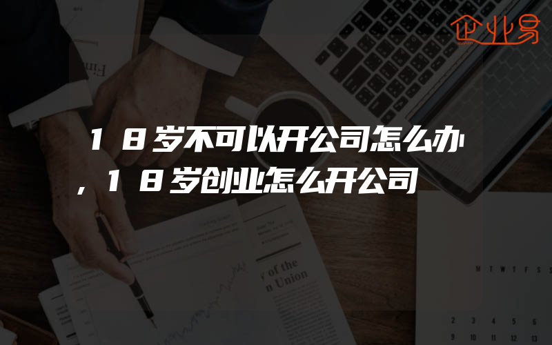 18岁不可以开公司怎么办,18岁创业怎么开公司